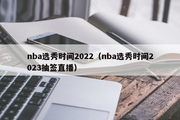 nba选秀时间2022（nba选秀时间2023抽签直播）
