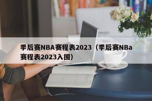季后赛NBA赛程表2023（季后赛NBa赛程表2023入围）