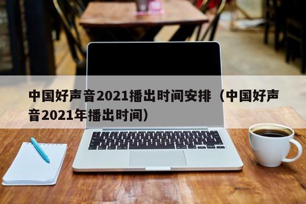 中国好声音2021播出时间安排（中国好声音2021年播出时间）