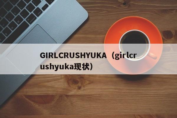 GIRLCRUSHYUKA（girlcrushyuka现状）